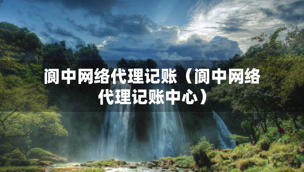 閬中網(wǎng)絡代理記賬（閬中網(wǎng)絡代理記賬中心）