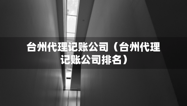 臺州代理記賬公司（臺州代理記賬公司排名）