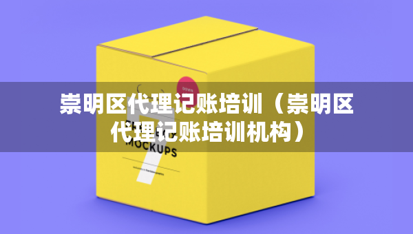 崇明區(qū)代理記賬培訓(xùn)（崇明區(qū)代理記賬培訓(xùn)機(jī)構(gòu)）