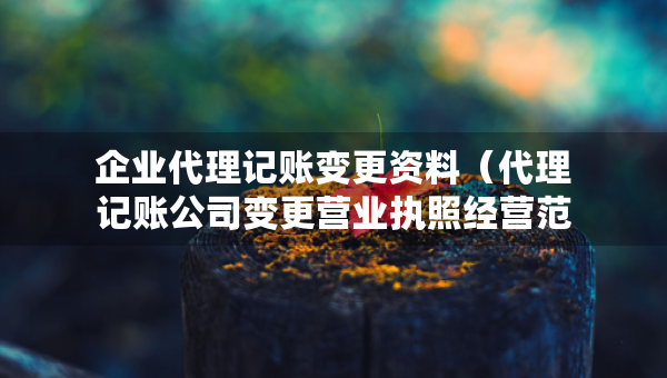 企業(yè)代理記賬變更資料（代理記賬公司變更營業(yè)執(zhí)照經(jīng)營范圍費用）