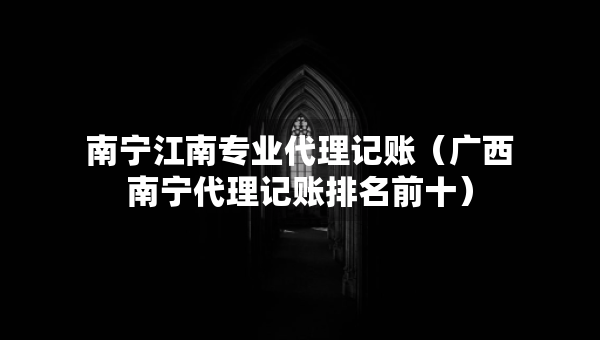 南寧江南專業(yè)代理記賬（廣西南寧代理記賬排名前十）