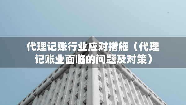 代理記賬行業(yè)應(yīng)對措施（代理記賬業(yè)面臨的問題及對策）