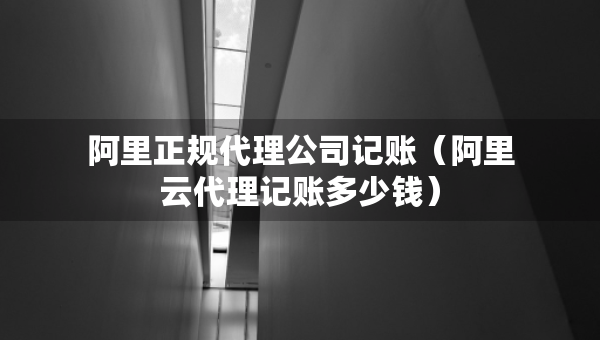 阿里正規(guī)代理公司記賬（阿里云代理記賬多少錢）