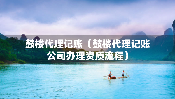 鼓樓代理記賬（鼓樓代理記賬公司辦理資質(zhì)流程）