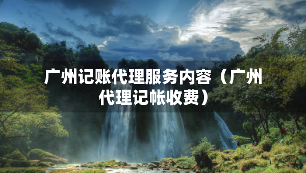 廣州記賬代理服務(wù)內(nèi)容（廣州代理記帳收費(fèi)）