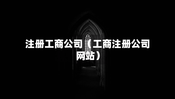 注冊(cè)工商公司（工商注冊(cè)公司網(wǎng)站）