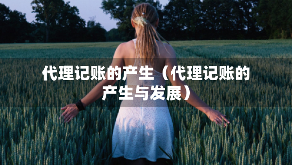 代理記賬的產(chǎn)生（代理記賬的產(chǎn)生與發(fā)展）