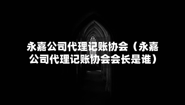 永嘉公司代理記賬協(xié)會(huì)（永嘉公司代理記賬協(xié)會(huì)會(huì)長(zhǎng)是誰）