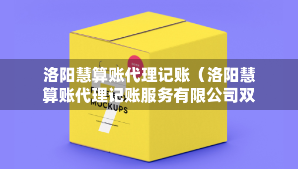 洛陽慧算賬代理記賬（洛陽慧算賬代理記賬服務(wù)有限公司雙選會(huì)錄取人數(shù)多嗎）