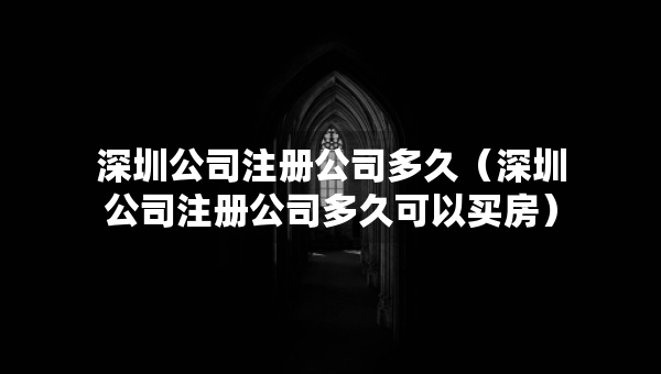 深圳公司注冊(cè)公司多久（深圳公司注冊(cè)公司多久可以買(mǎi)房）