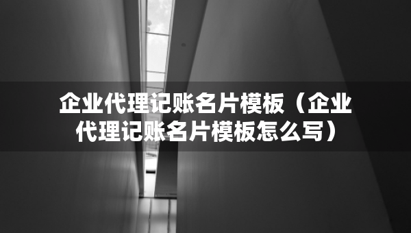 企業(yè)代理記賬名片模板（企業(yè)代理記賬名片模板怎么寫(xiě)）