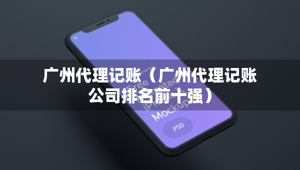 廣州代理記賬（廣州代理記賬公司排名前十強(qiáng)）