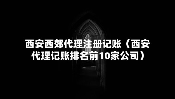 西安西郊代理注冊記賬（西安代理記賬排名前10家公司）