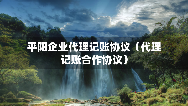 平陽企業(yè)代理記賬協(xié)議（代理記賬合作協(xié)議）