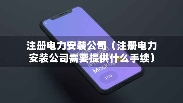 注冊(cè)電力安裝公司（注冊(cè)電力安裝公司需要提供什么手續(xù)）