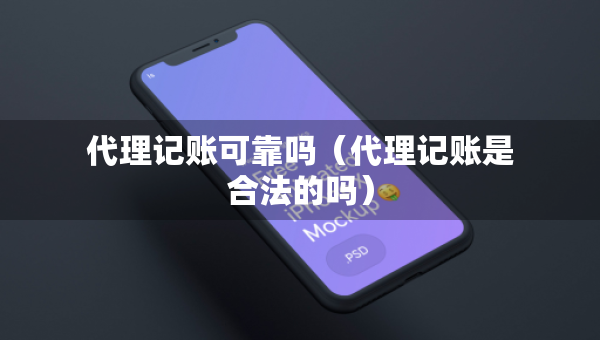 代理記賬可靠嗎（代理記賬是合法的嗎）