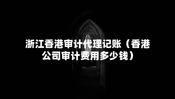 浙江香港審計代理記賬（香港公司審計費用多少錢）