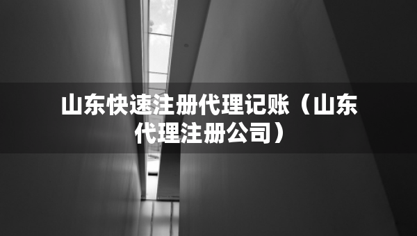 山東快速注冊代理記賬（山東代理注冊公司）