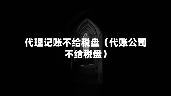 代理記賬不給稅盤（代賬公司不給稅盤）