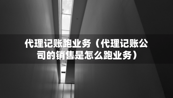 代理記賬跑業(yè)務(wù)（代理記賬公司的銷(xiāo)售是怎么跑業(yè)務(wù)）