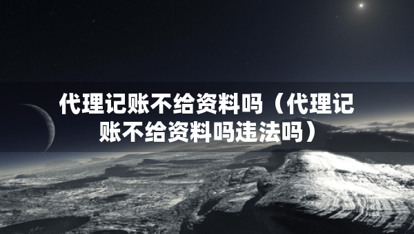 代理記賬不給資料嗎（代理記賬不給資料嗎違法嗎）