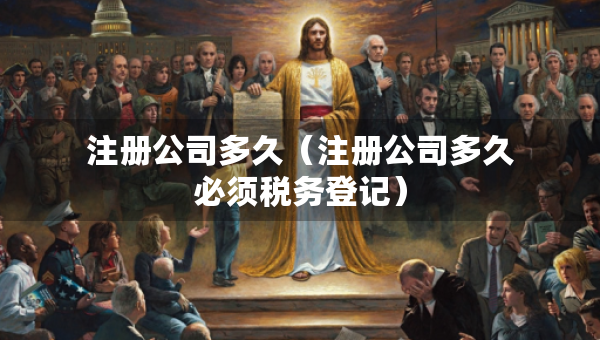 注冊公司多久（注冊公司多久必須稅務(wù)登記）