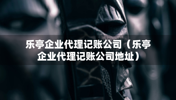 樂(lè)亭企業(yè)代理記賬公司（樂(lè)亭企業(yè)代理記賬公司地址）