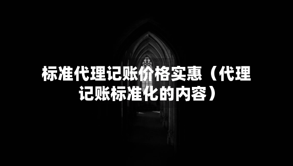 標(biāo)準(zhǔn)代理記賬價(jià)格實(shí)惠（代理記賬標(biāo)準(zhǔn)化的內(nèi)容）