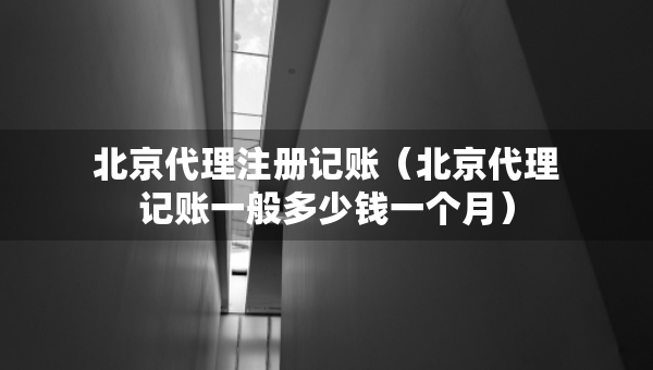 北京代理注冊(cè)記賬（北京代理記賬一般多少錢一個(gè)月）