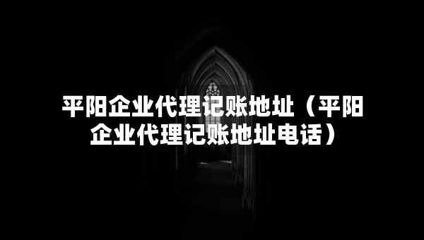 平陽(yáng)企業(yè)代理記賬地址（平陽(yáng)企業(yè)代理記賬地址電話）