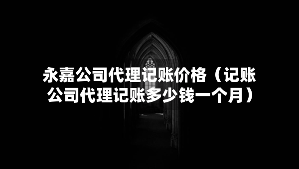 永嘉公司代理記賬價(jià)格（記賬公司代理記賬多少錢一個(gè)月）