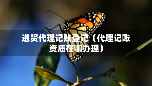 進賢代理記賬登記（代理記賬資質(zhì)在哪辦理）