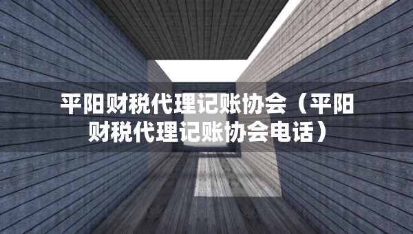 平陽財(cái)稅代理記賬協(xié)會（平陽財(cái)稅代理記賬協(xié)會電話）