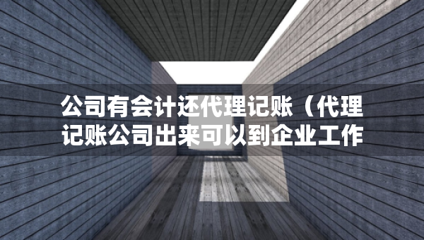 公司有會計還代理記賬（代理記賬公司出來可以到企業(yè)工作嗎）