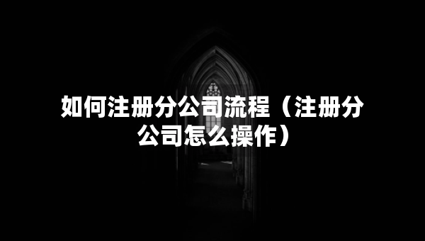 如何注冊分公司流程（注冊分公司怎么操作）