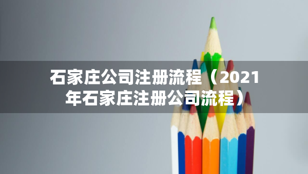 石家莊公司注冊流程（2021年石家莊注冊公司流程）