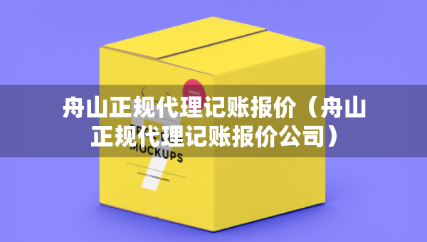 舟山正規(guī)代理記賬報價（舟山正規(guī)代理記賬報價公司）