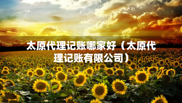 太原代理記賬哪家好（太原代理記賬有限公司）