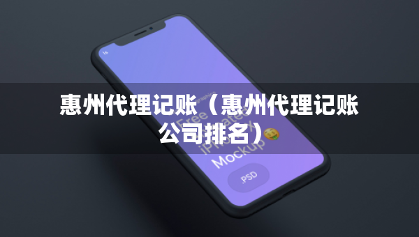 惠州代理記賬（惠州代理記賬公司排名）