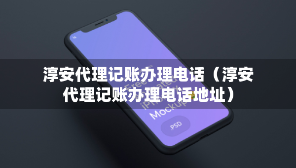 淳安代理記賬辦理電話（淳安代理記賬辦理電話地址）