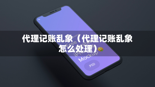 代理記賬亂象（代理記賬亂象怎么處理）