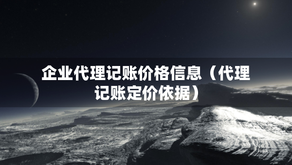 企業(yè)代理記賬價格信息（代理記賬定價依據(jù)）