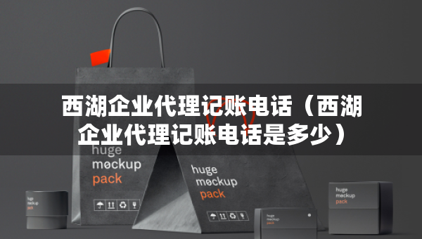 西湖企業(yè)代理記賬電話(huà)（西湖企業(yè)代理記賬電話(huà)是多少）