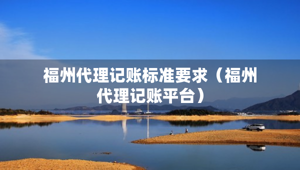 福州代理記賬標(biāo)準(zhǔn)要求（福州代理記賬平臺）