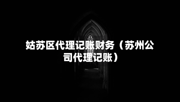 姑蘇區(qū)代理記賬財務(wù)（蘇州公司代理記賬）