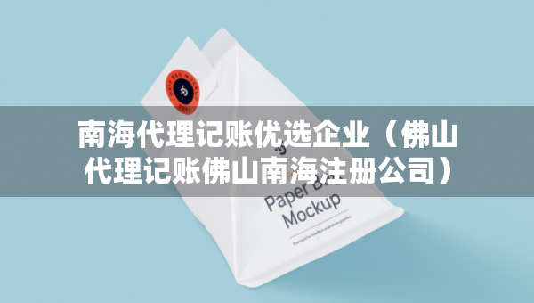 南海代理記賬優(yōu)選企業(yè)（佛山代理記賬佛山南海注冊(cè)公司）