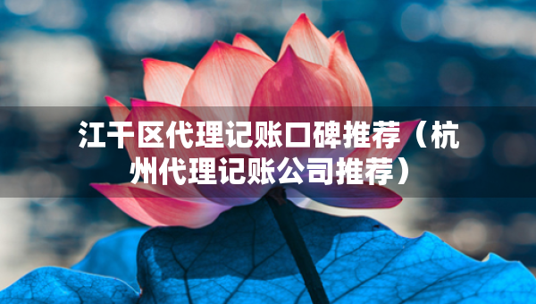 江干區(qū)代理記賬口碑推薦（杭州代理記賬公司推薦）