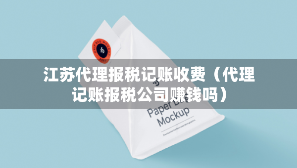 江蘇代理報稅記賬收費（代理記賬報稅公司賺錢嗎）