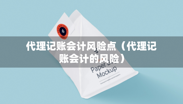 代理記賬會計(jì)風(fēng)險點(diǎn)（代理記賬會計(jì)的風(fēng)險）