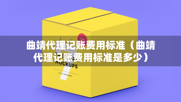 曲靖代理記賬費用標準（曲靖代理記賬費用標準是多少）